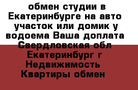 обмен студии в Екатеринбурге на авто, участок или домик у водоема!Ваша доплата - Свердловская обл., Екатеринбург г. Недвижимость » Квартиры обмен   